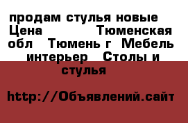 продам стулья новые  › Цена ­ 2 000 - Тюменская обл., Тюмень г. Мебель, интерьер » Столы и стулья   